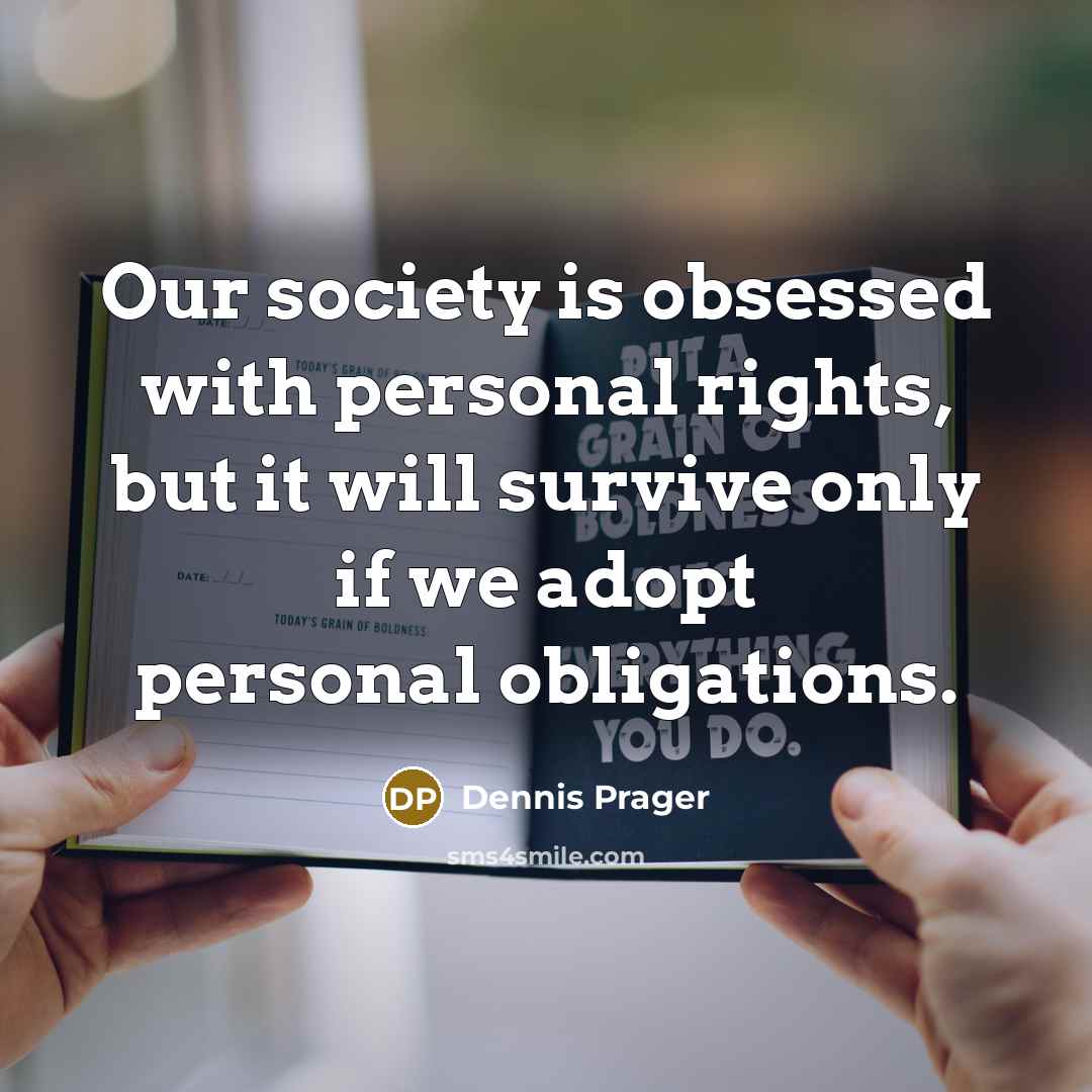 “Our society is obsessed with personal rights, but it will survive only if we adopt personal obligations.” quote by Dennis Prager
