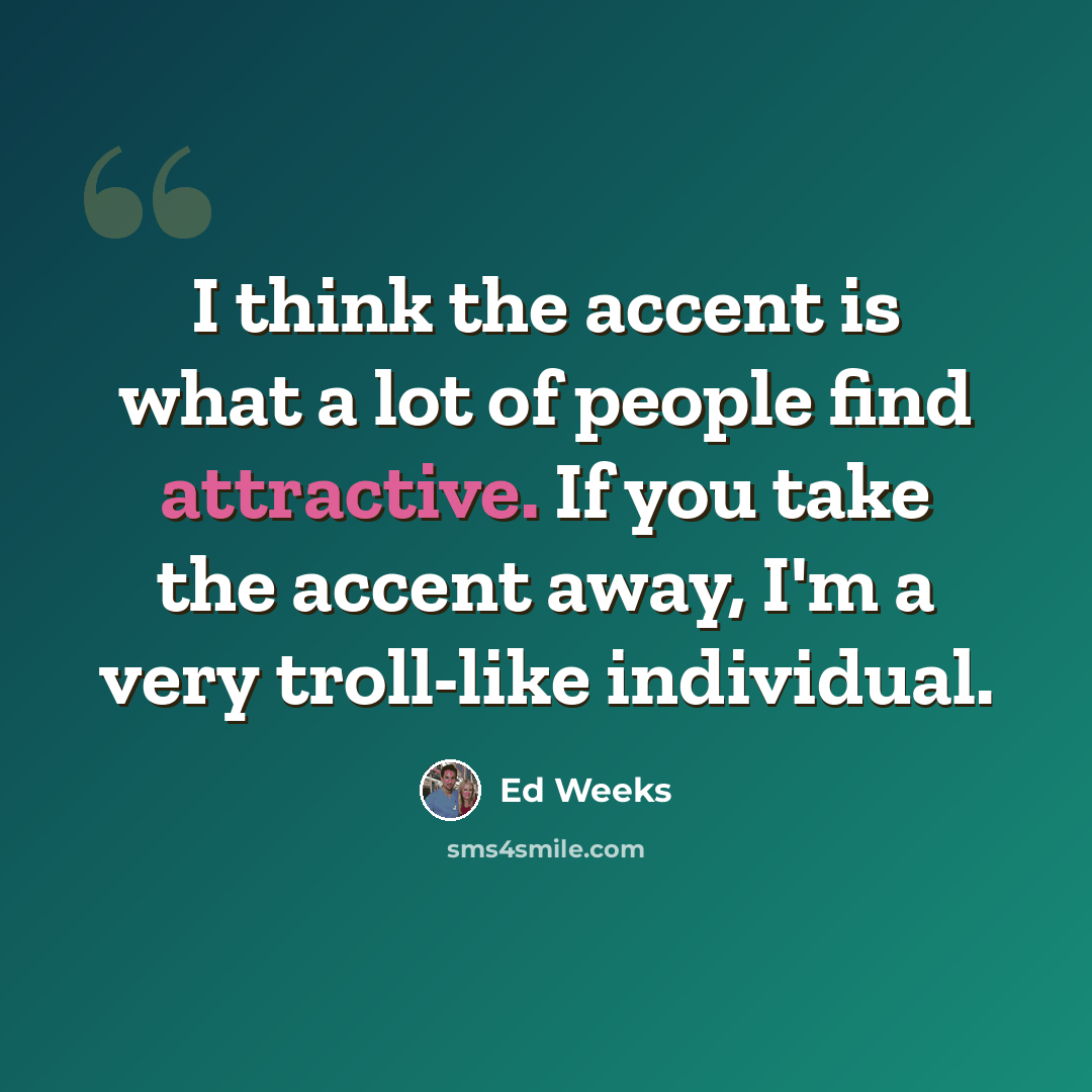 “I think the accent is what a lot of people find attractive. If you take the accent away, I'm a very troll-like individual.” quote by Ed Weeks
