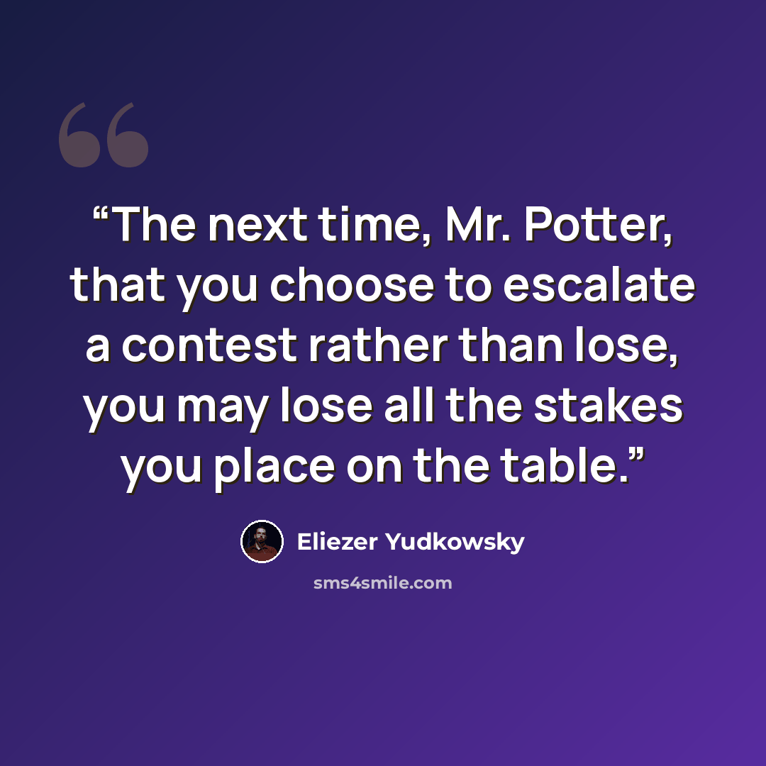 “The next time, Mr. Potter, that you choose to escalate a contest rather than lose, you may lose all the stakes you place on the table.” quote by Eliezer Yudkowsky