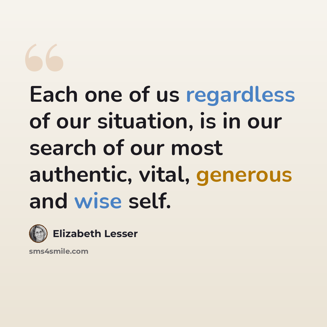 “Each one of us regardless of our situation, is in our search of our most authentic, vital, generous and wise self.” quote by Elizabeth Lesser