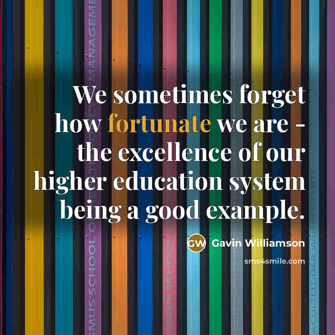 “We sometimes forget how fortunate we are - the excellence of our higher education system being a good example.” quote by Gavin Williamson