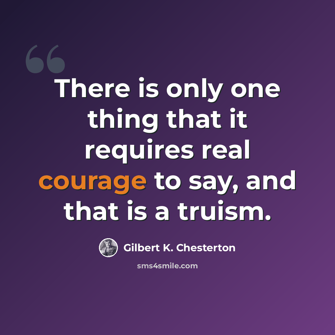 “There is only one thing that it requires real courage to say, and that is a truism.” quote by Gilbert K. Chesterton