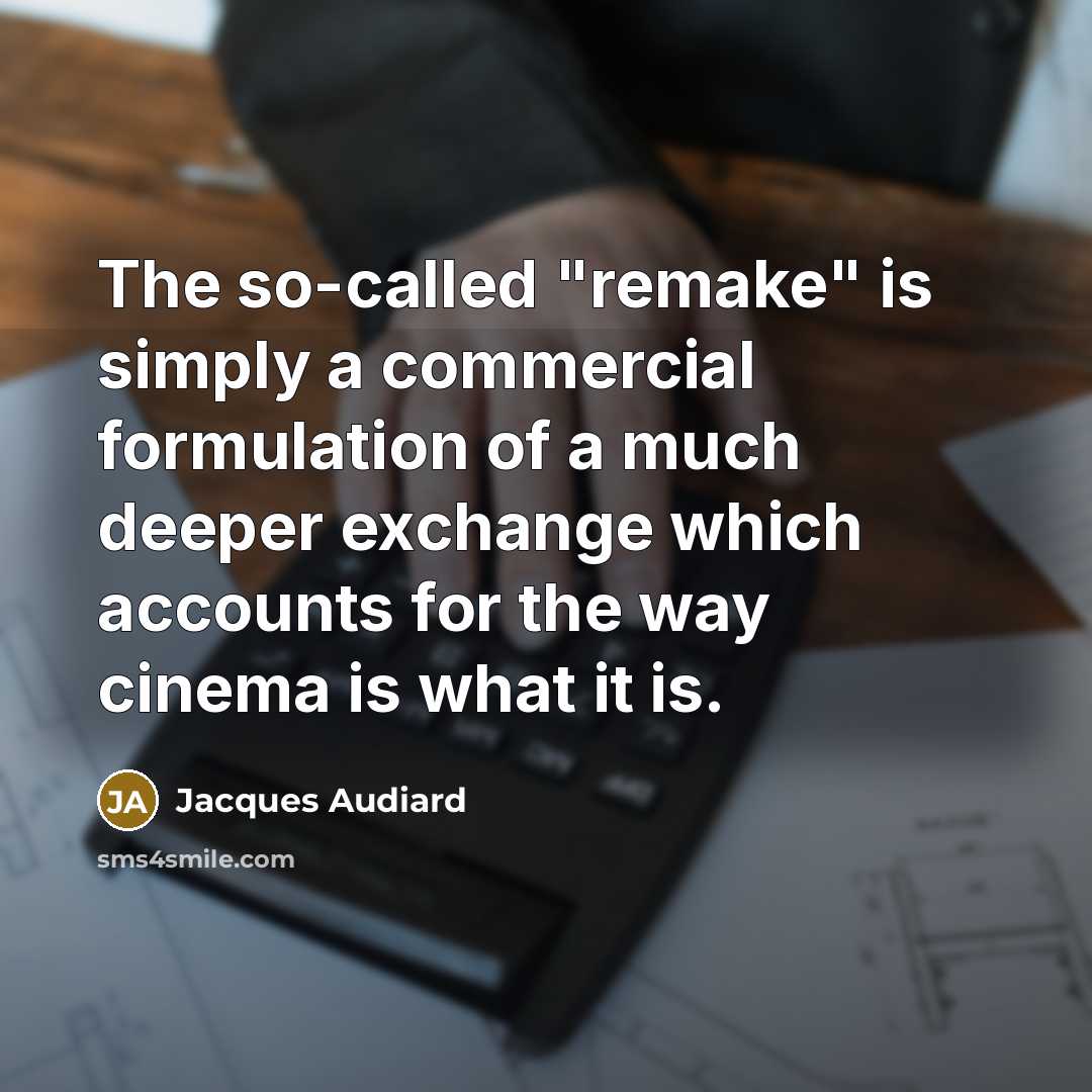 “The so-called "remake" is simply a commercial formulation of a much deeper exchange which accounts for the way cinema is what it is.” quote by Jacques Audiard