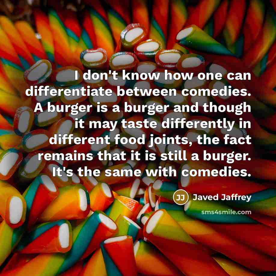 “I don't know how one can differentiate between comedies. A burger is a burger and though it may taste differently in different food joints, the fact remains that it is still a burger. It's the same with comedies.” quote by Javed Jaffrey