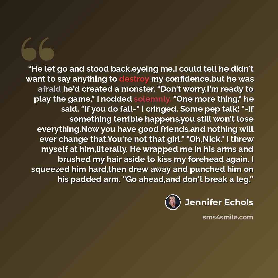 “He let go and stood back,eyeing me.I could tell he didn't want to say anything to destroy my confidence,but he was afraid he'd created a monster. "Don't worry.I'm ready to play the game." I nodded solemnly. "One more thing," he said. "If you do fall-" I cringed. Some pep talk! "-If something…” quote by Jennifer Echols