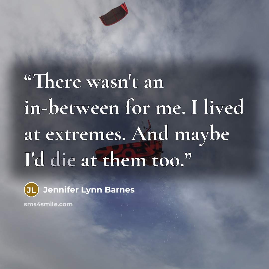“There wasn't an in-between for me. I lived at extremes. And maybe I'd die at them too.” quote by Jennifer Lynn Barnes