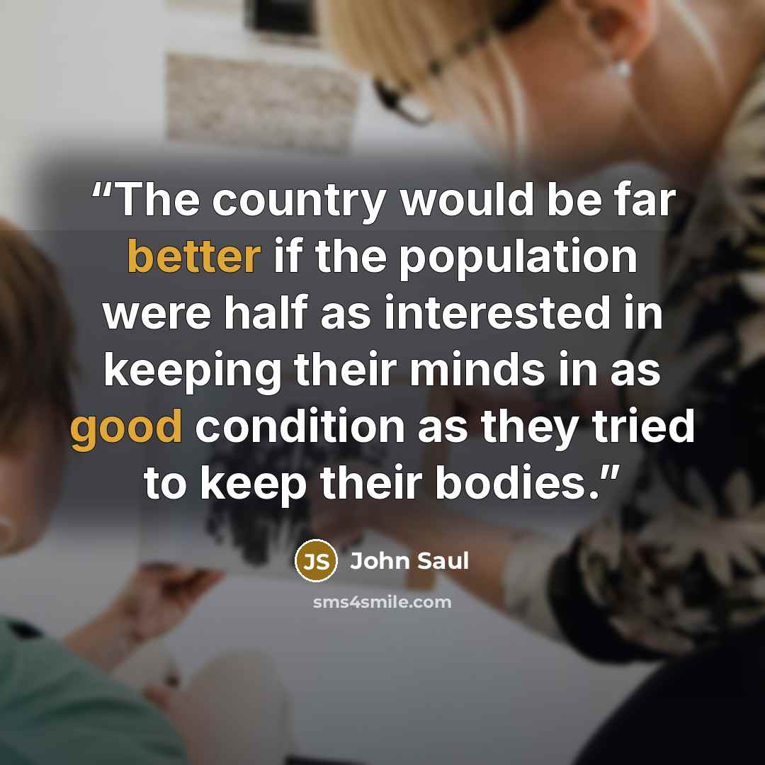 “The country would be far better if the population were half as interested in keeping their minds in as good condition as they tried to keep their bodies.” quote by John Saul