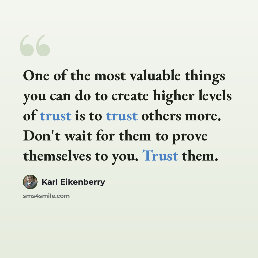 “One of the most valuable things you can do to create higher levels of trust is to trust others more. Don't wait for them to prove themselves to you. Trust them.” quote by Karl Eikenberry