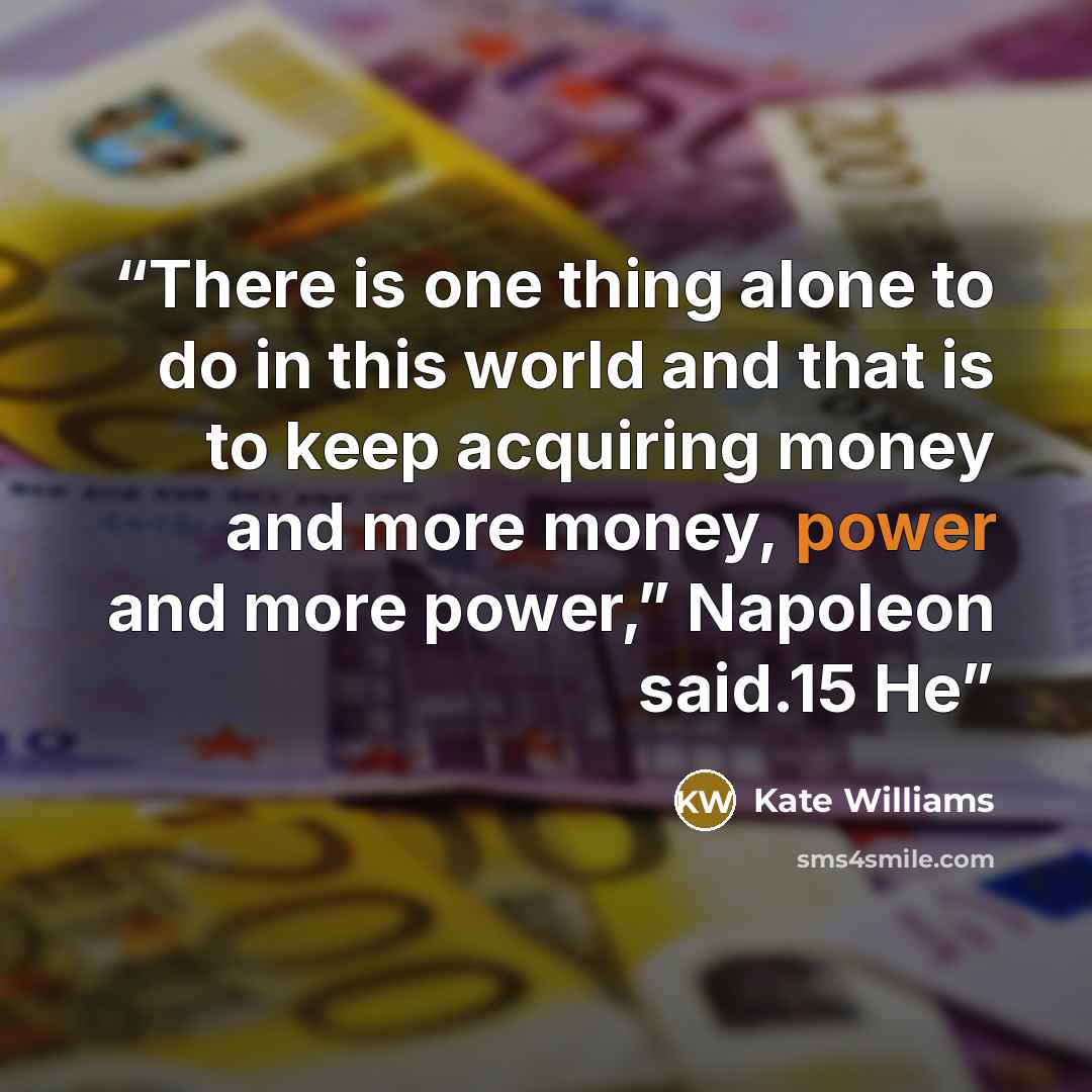 “There is one thing alone to do in this world and that is to keep acquiring money and more money, power and more power,” Napoleon said.15 He” quote by Kate Williams