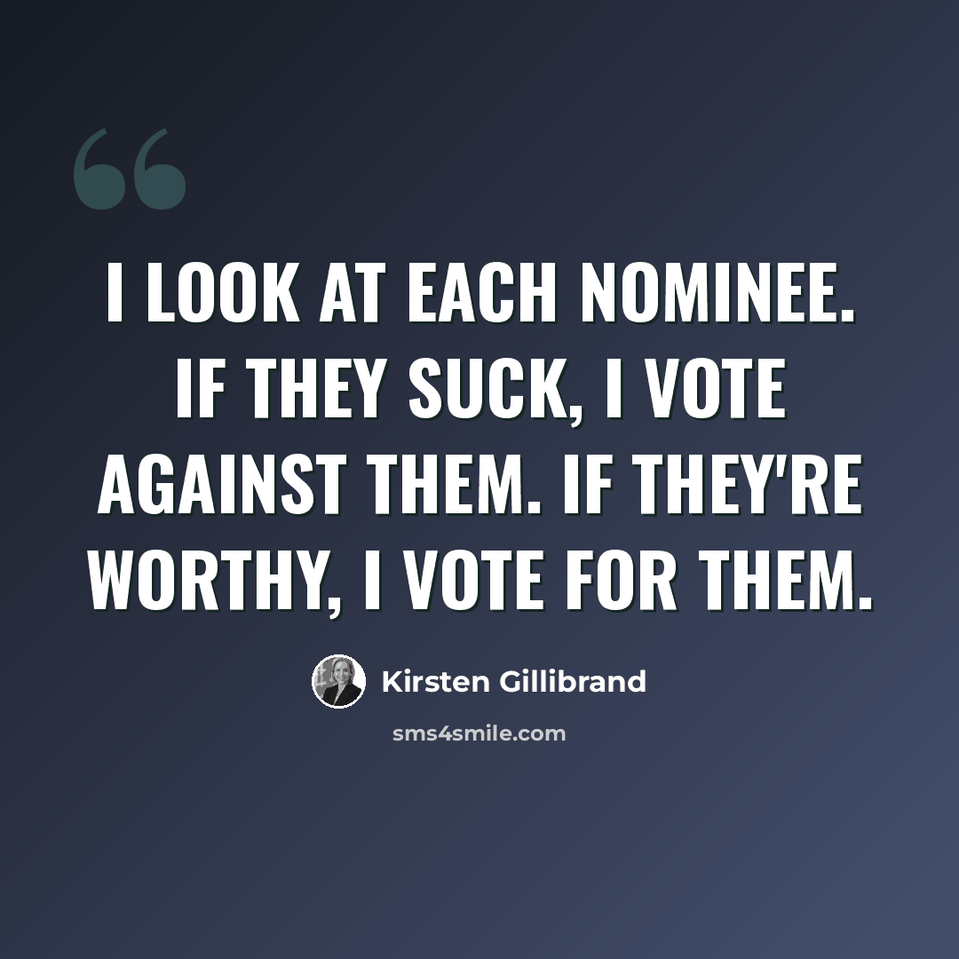 “I look at each nominee. If they suck, I vote against them. If they're worthy, I vote for them.” quote by Kirsten Gillibrand