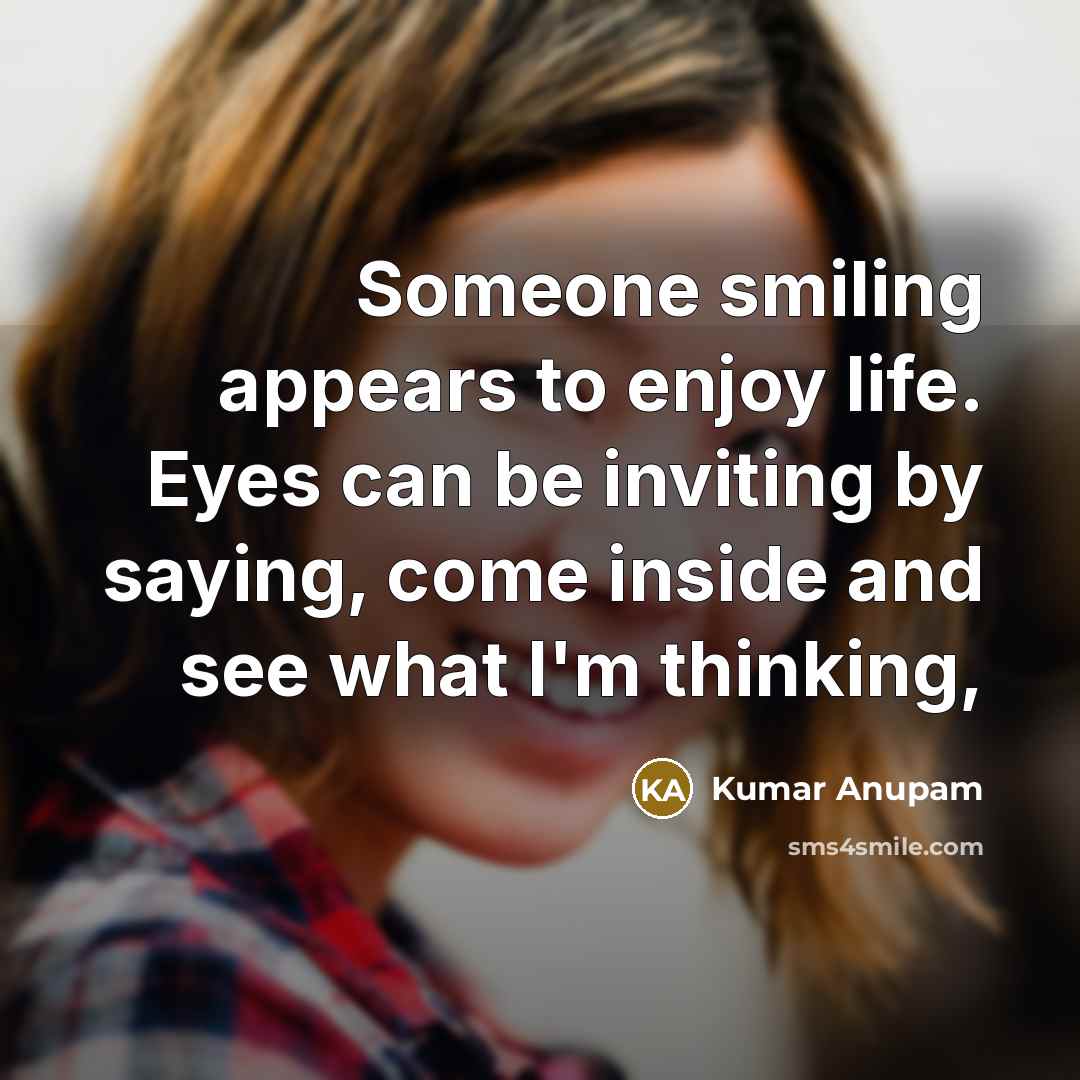 “Someone smiling appears to enjoy life. Eyes can be inviting by saying, come inside and see what I'm thinking,” quote by Kumar Anupam