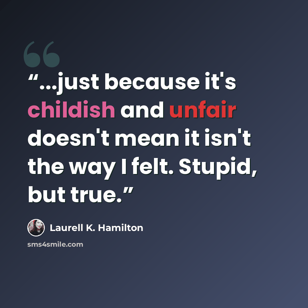 “...just because it's childish and unfair doesn't mean it isn't the way I felt. Stupid, but true.” quote by Laurell K. Hamilton
