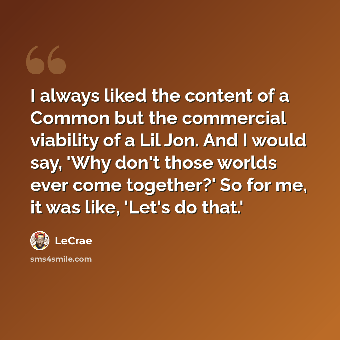 “I always liked the content of a Common but the commercial viability of a Lil Jon. And I would say, 'Why don't those worlds ever come together?' So for me, it was like, 'Let's do that.'” quote by Lecrae