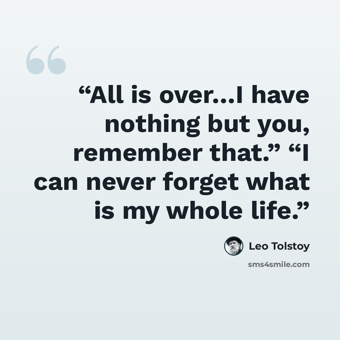 “All is over…I have nothing but you, remember that.” “I can never forget what is my whole life.” quote by Leo Tolstoy