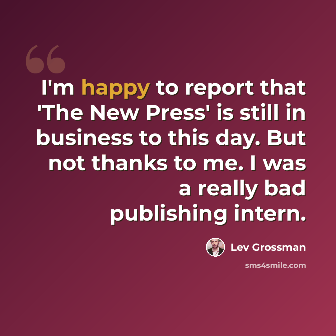 “I'm happy to report that 'The New Press' is still in business to this day. But not thanks to me. I was a really bad publishing intern.” quote by Lev Grossman