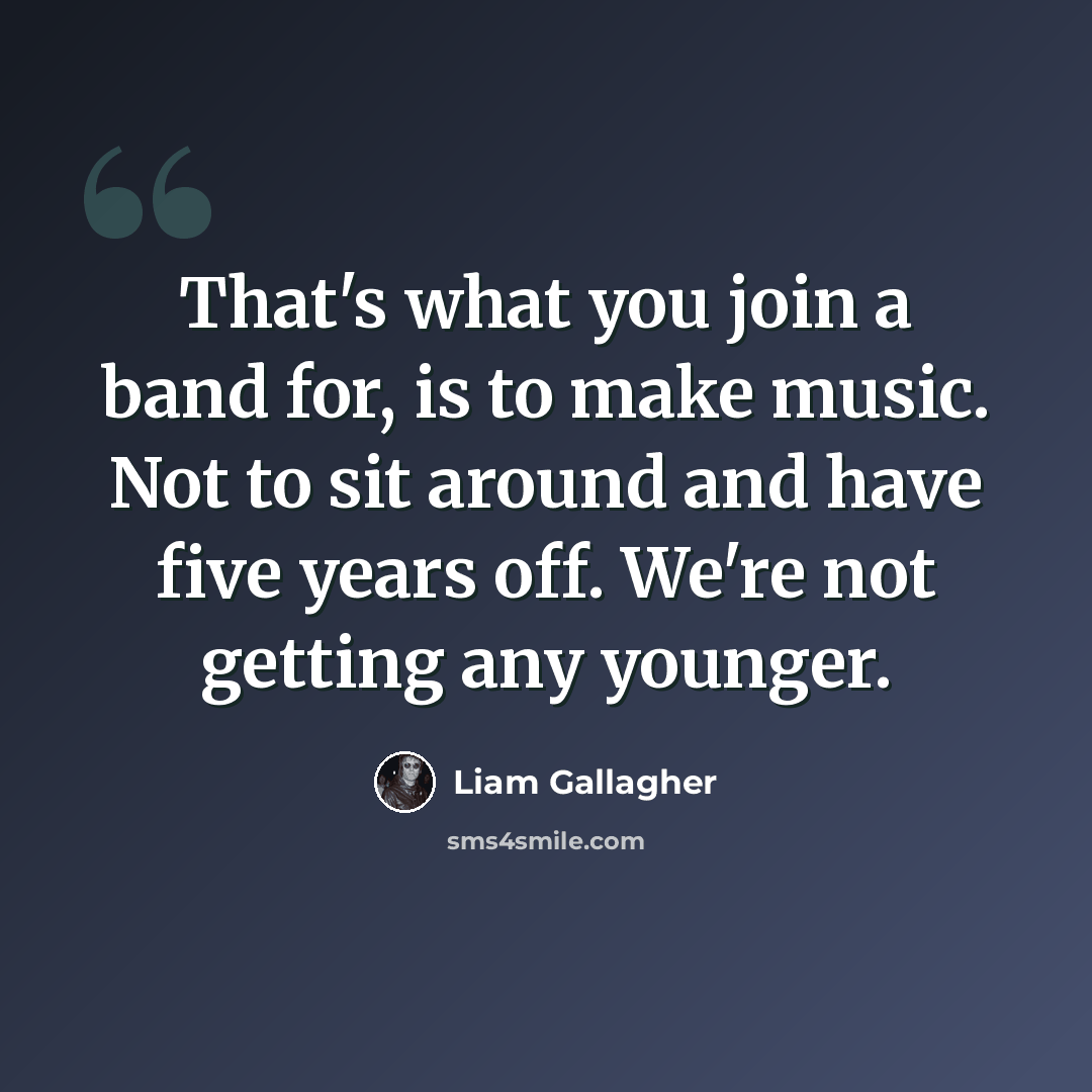 “That's what you join a band for, is to make music. Not to sit around and have five years off. We're not getting any younger.” quote by Liam Gallagher