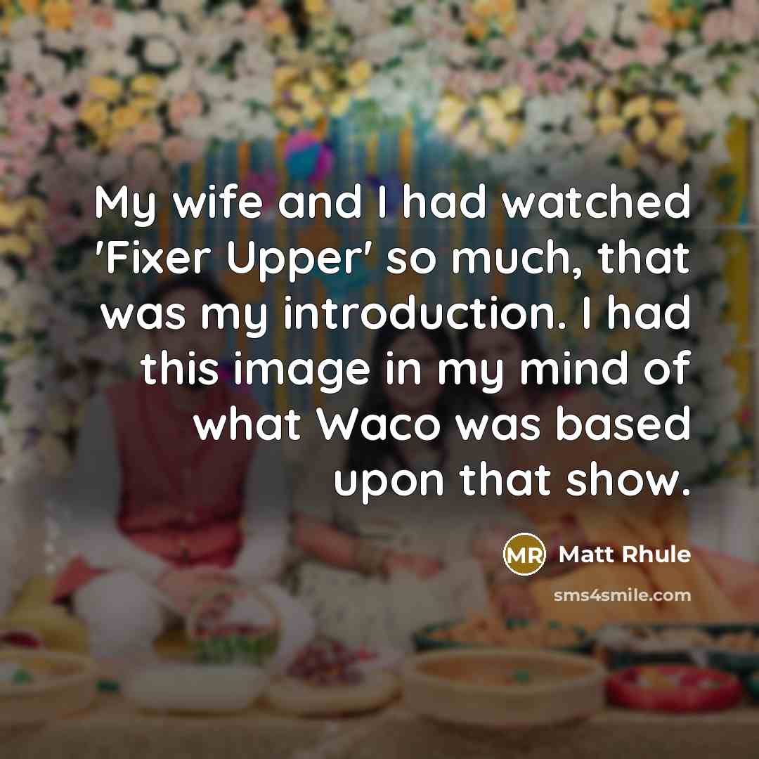 “My wife and I had watched 'Fixer Upper' so much, that was my introduction. I had this image in my mind of what Waco was based upon that show.” quote by Matt Rhule