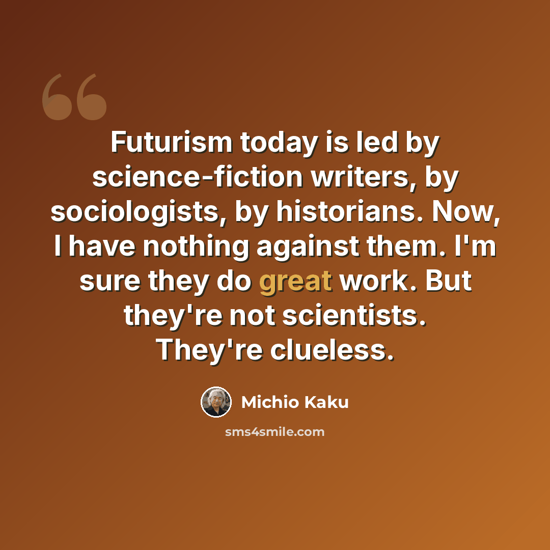 “Futurism today is led by science-fiction writers, by sociologists, by historians. Now, I have nothing against them. I'm sure they do great work. But they're not scientists. They're clueless.” quote by Michio Kaku