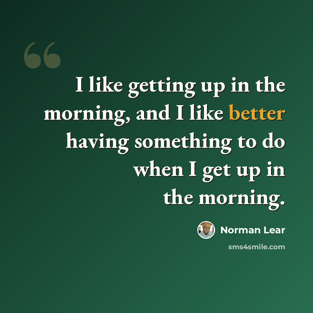 “I like getting up in the morning, and I like better having something to do when I get up in the morning.” quote by Norman Lear