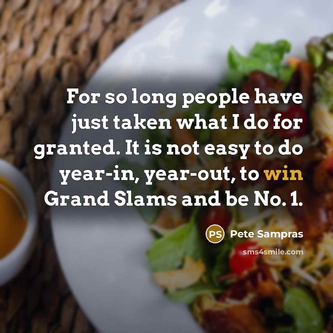 “For so long people have just taken what I do for granted. It is not easy to do year-in, year-out, to win Grand Slams and be No. 1.” quote by Pete Sampras