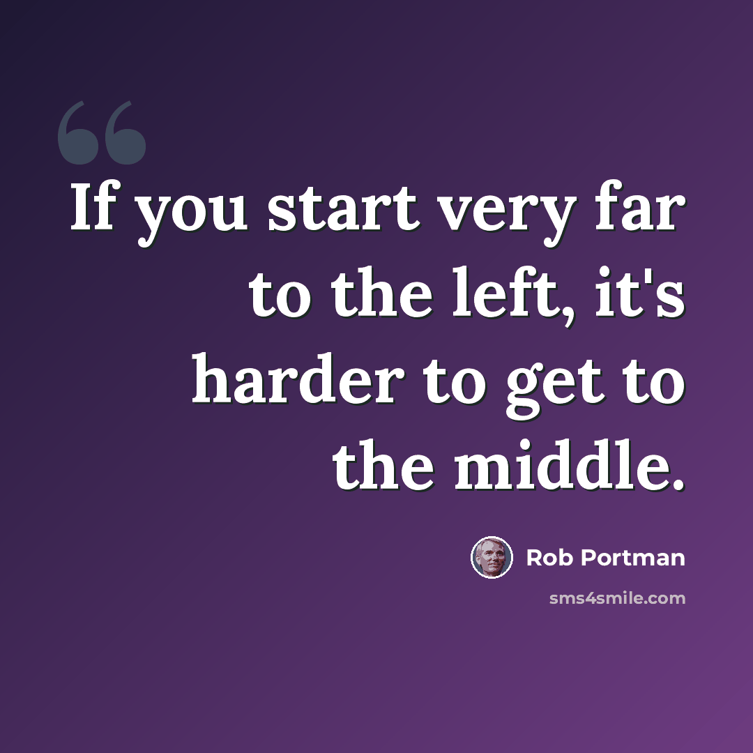 “If you start very far to the left, it's harder to get to the middle.” quote by Rob Portman