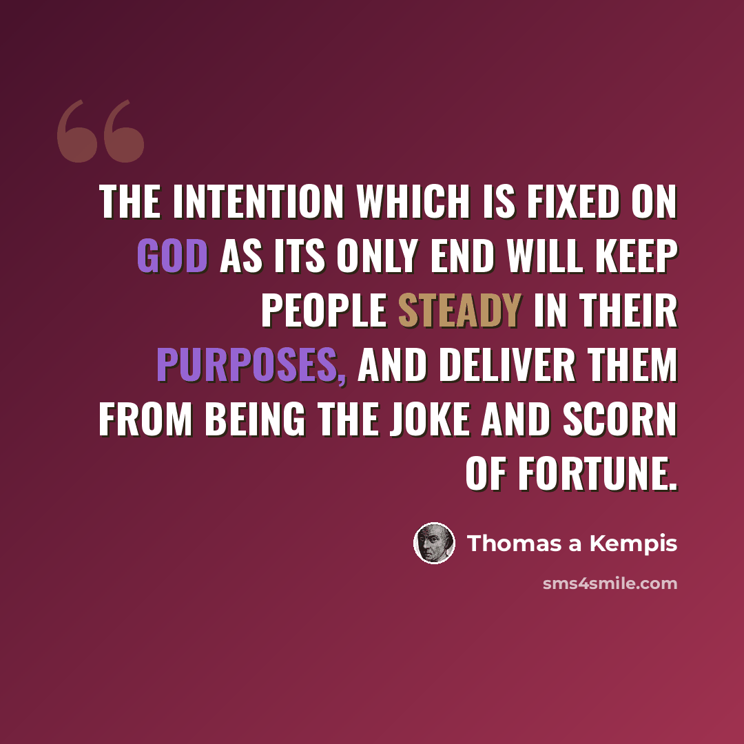 “The intention which is fixed on God as its only end will keep people steady in their purposes, and deliver them from being the joke and scorn of fortune.” quote by Thomas a Kempis