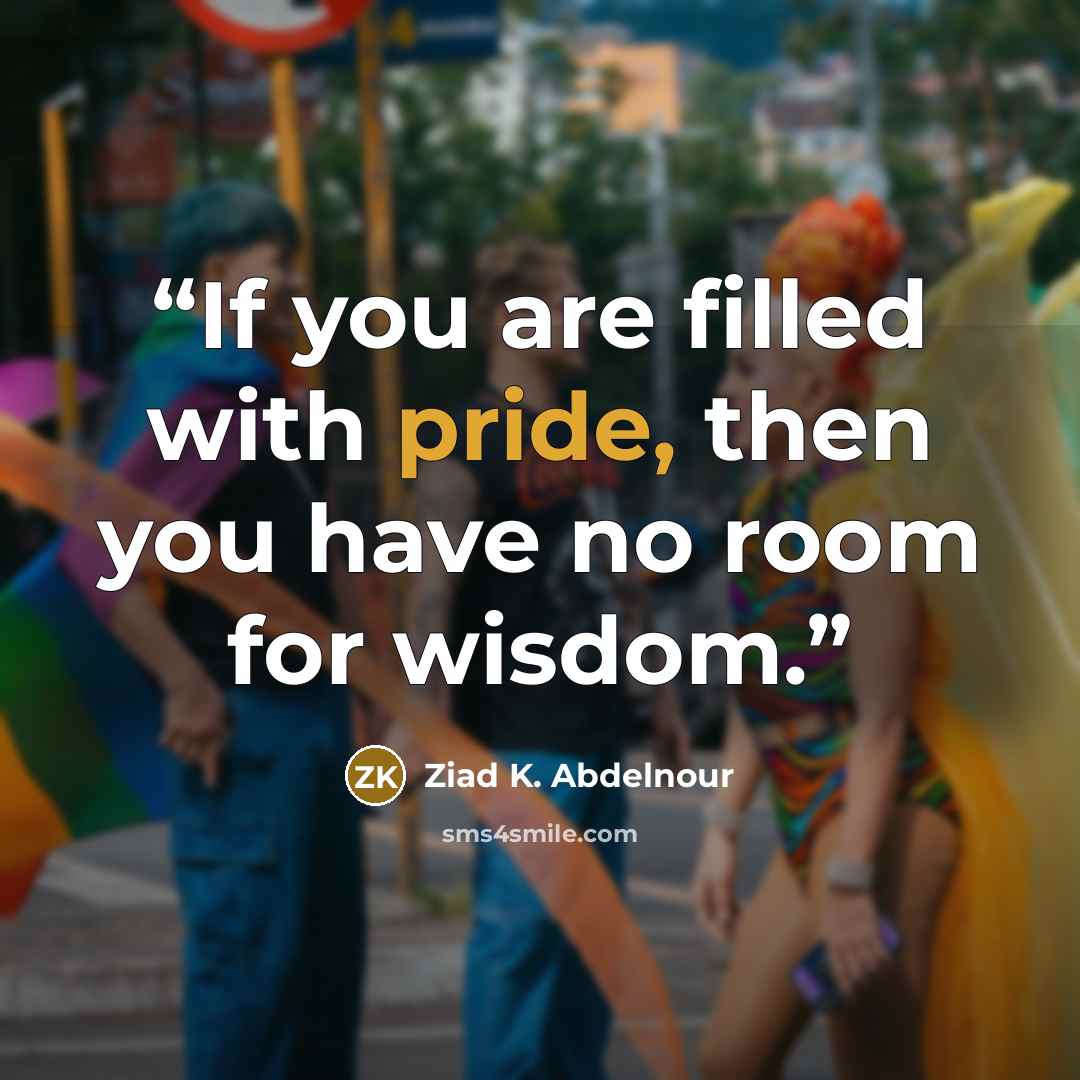“If you are filled with pride, then you have no room for wisdom.” quote by Ziad K. Abdelnour