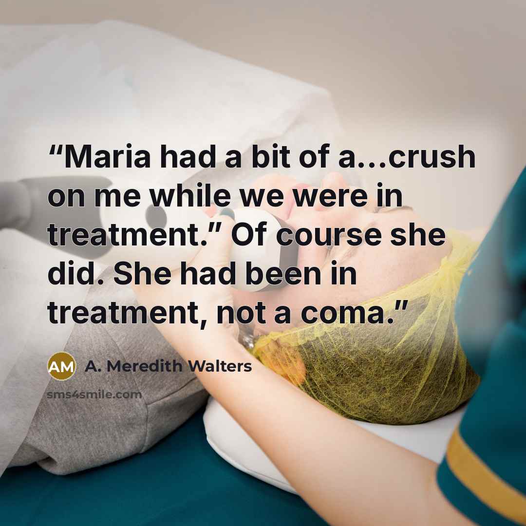 “Maria had a bit of a…crush on me while we were in treatment.” Of course she did. She had been in treatment, not a coma.” quote by A. Meredith Walters