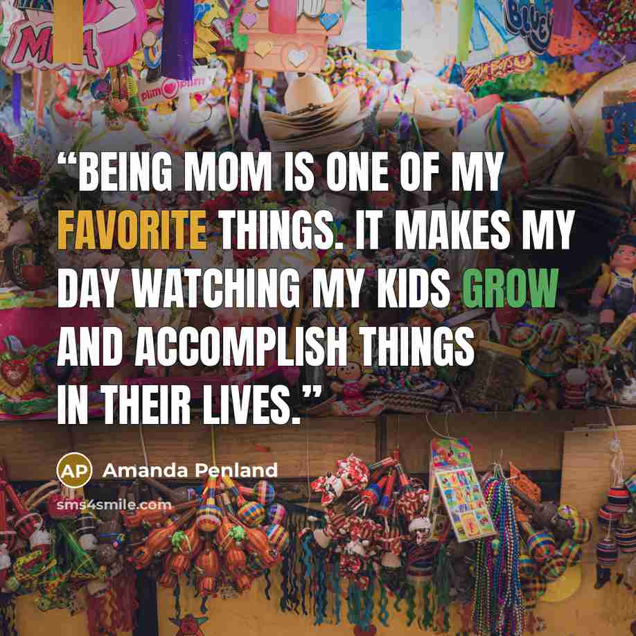 “Being mom is one of my favorite things. It makes my day watching my kids grow and accomplish things in their lives.” quote by Amanda Penland