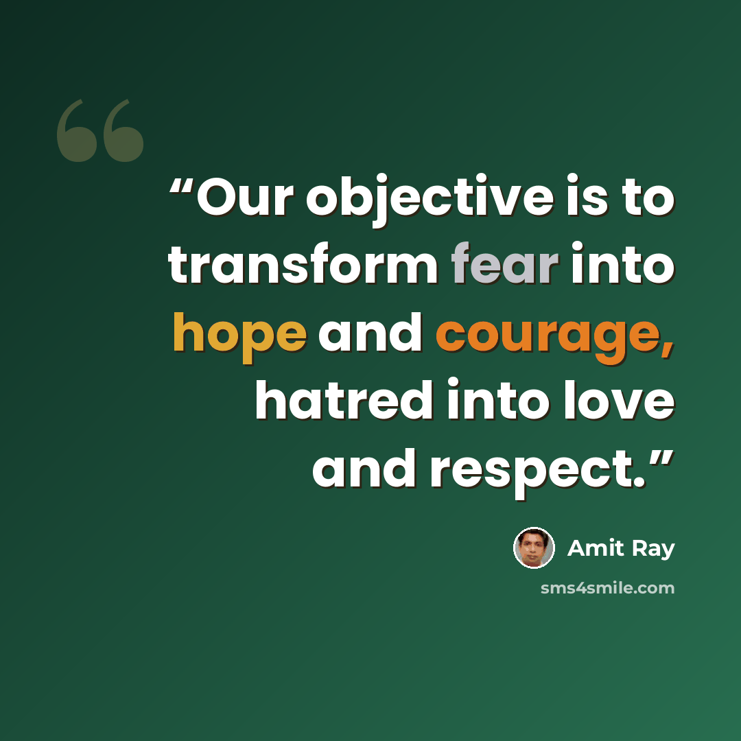 “Our objective is to transform fear into hope and courage, hatred into love and respect.” quote by Amit Ray
