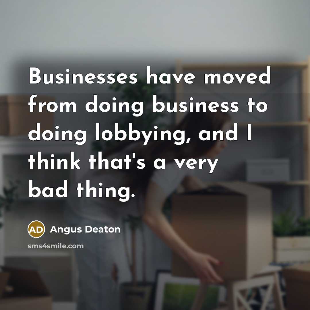 “Businesses have moved from doing business to doing lobbying, and I think that's a very bad thing.” quote by Angus Deaton