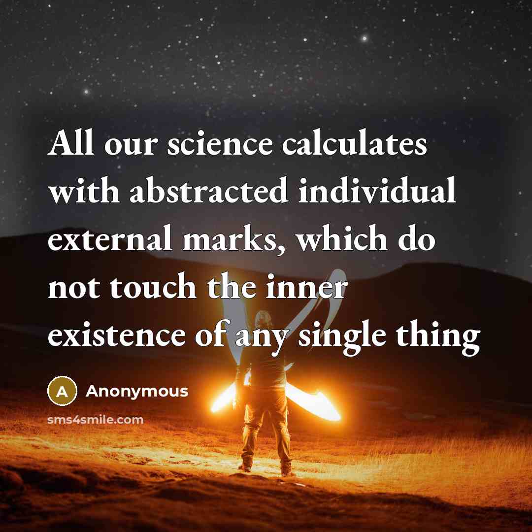 “All our science calculates with abstracted individual external marks, which do not touch the inner existence of any single thing” quote by Anonymous