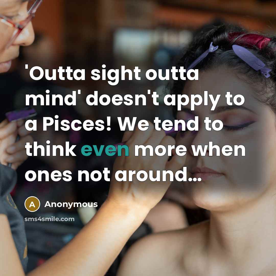 “'Outta sight outta mind' doesn't apply to a Pisces! We tend to think even more when ones not around…” quote by Anonymous