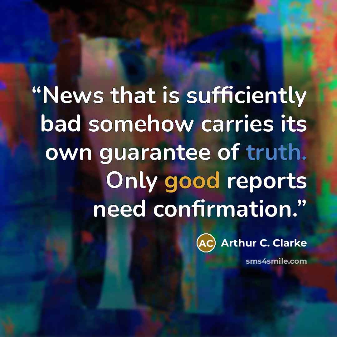“News that is sufficiently bad somehow carries its own guarantee of truth. Only good reports need confirmation.” quote by Arthur C. Clarke