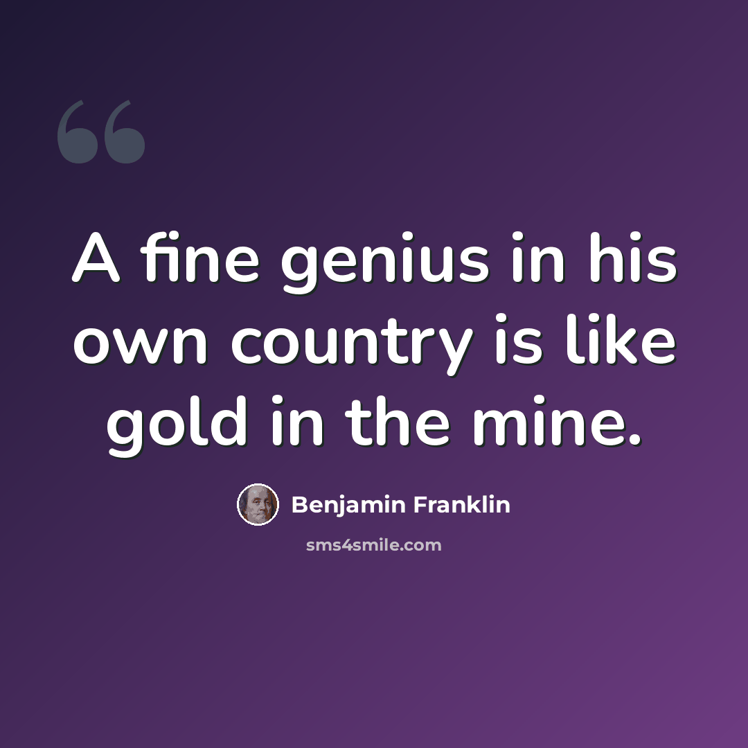 “A fine genius in his own country is like gold in the mine.” quote by Benjamin Franklin