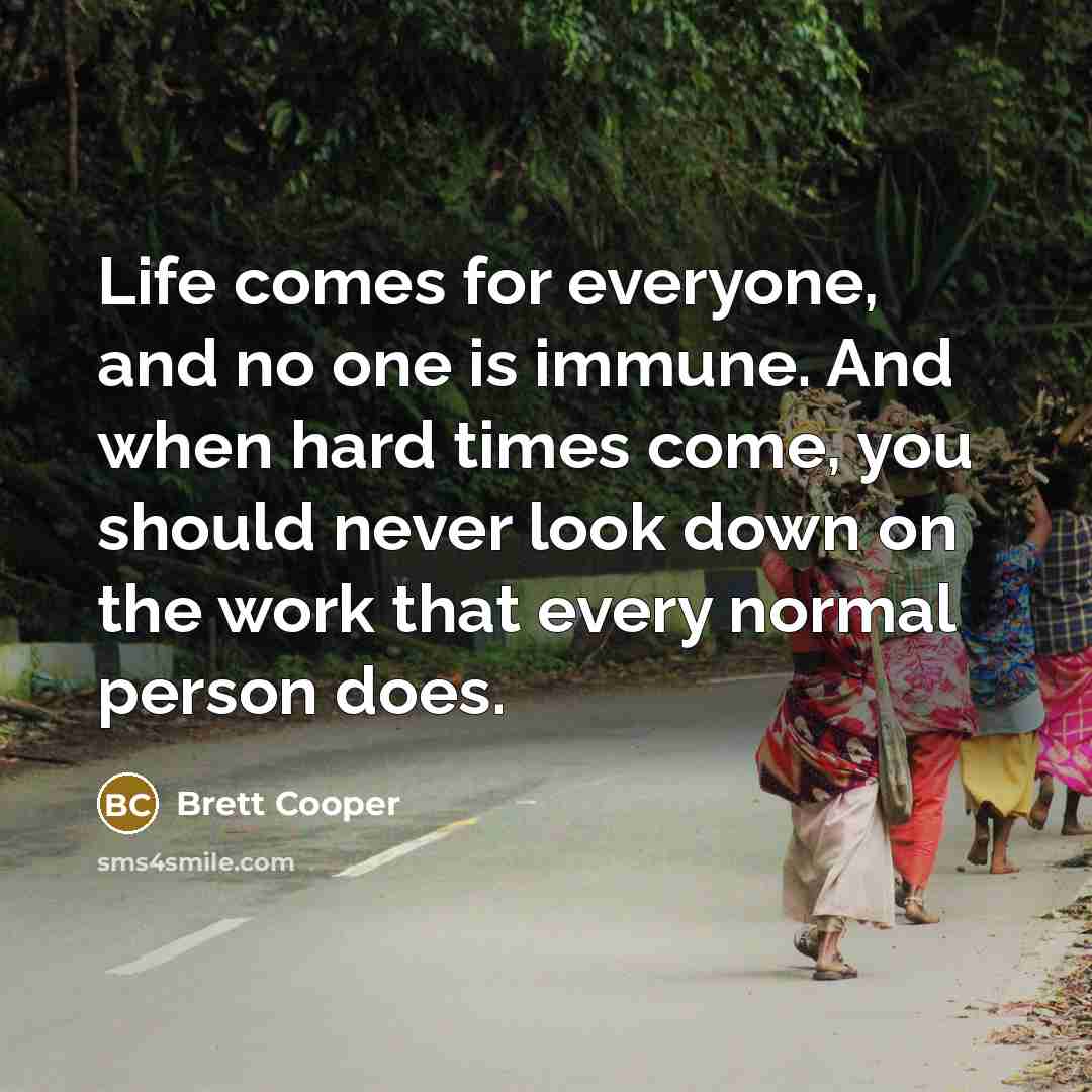 “Life comes for everyone, and no one is immune. And when hard times come, you should never look down on the work that every normal person does.” quote by Brett Cooper