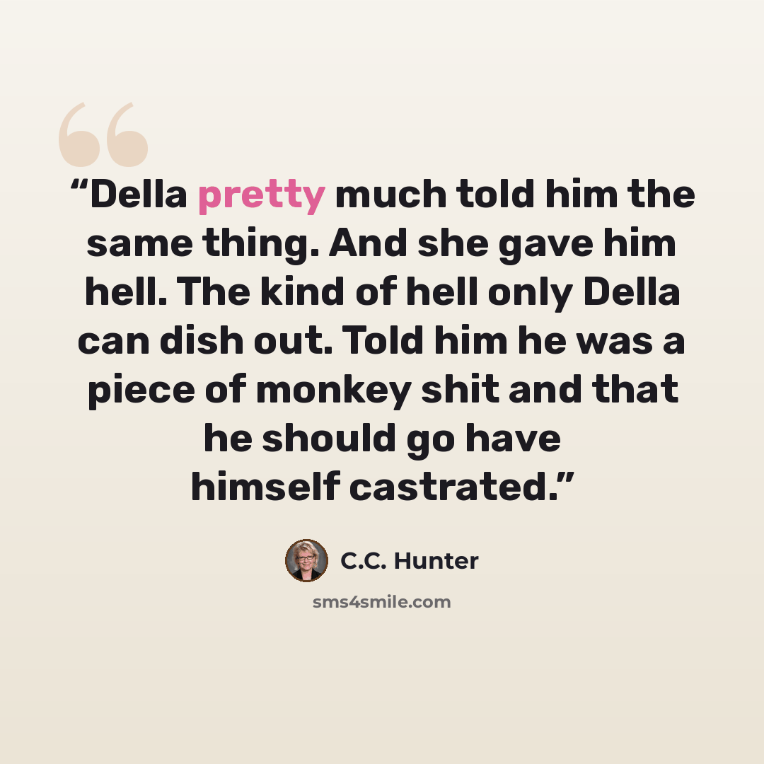 “Della pretty much told him the same thing. And she gave him hell. The kind of hell only Della can dish out. Told him he was a piece of monkey shit and that he should go have himself castrated.” quote by C.C. Hunter