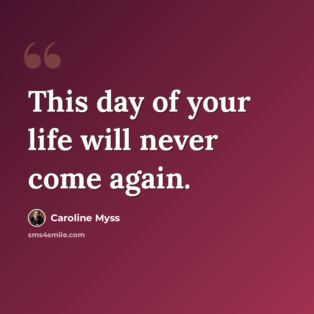 “This day of your life will never come again.” quote by Caroline Myss
