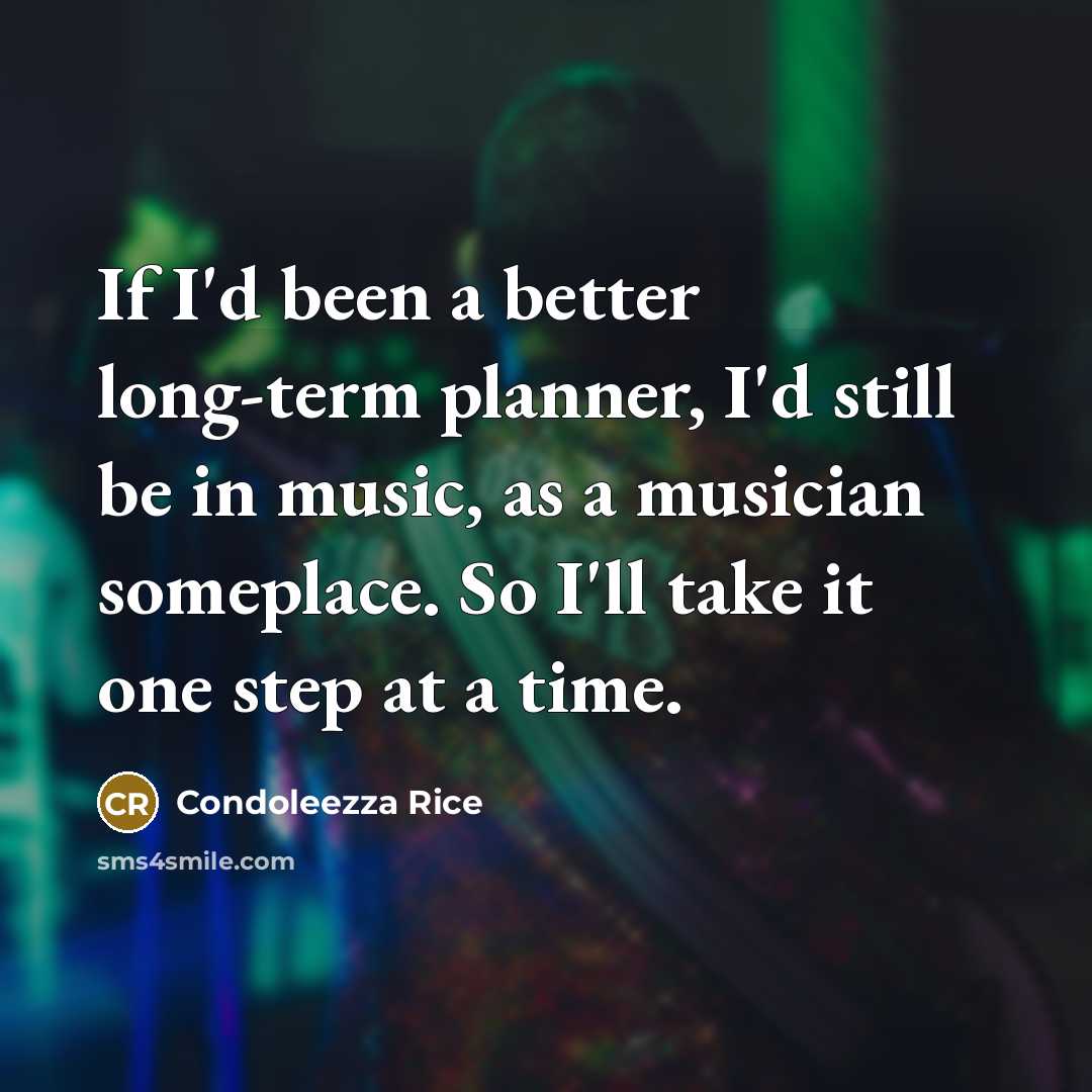 “If I'd been a better long-term planner, I'd still be in music, as a musician someplace. So I'll take it one step at a time.” quote by Condoleezza Rice