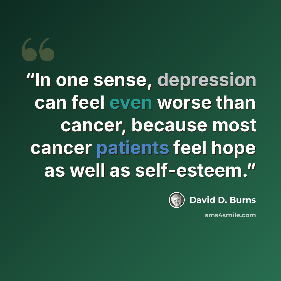 “In one sense, depression can feel even worse than cancer, because most cancer patients feel hope as well as self-esteem.” quote by David D. Burns