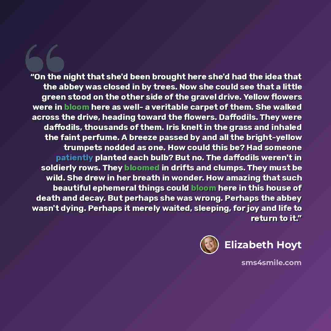 “On the night that she'd been brought here she'd had the idea that the abbey was closed in by trees. Now she could see that a little green stood on the other side of the gravel drive. Yellow flowers were in bloom here as well- a veritable carpet of them. She walked across the drive, heading toward…” quote by Elizabeth Hoyt