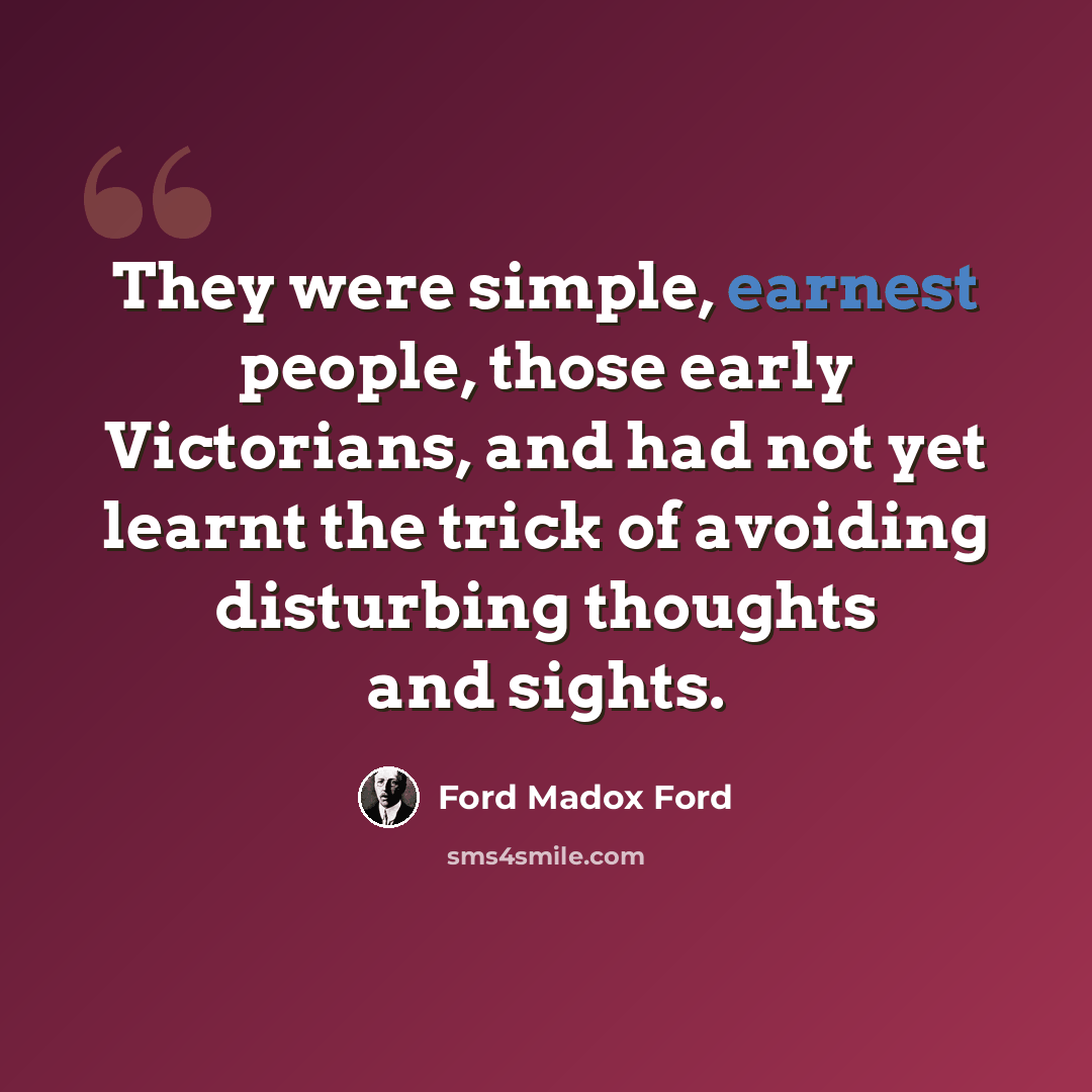 “They were simple, earnest people, those early Victorians, and had not yet learnt the trick of avoiding disturbing thoughts and sights.” quote by Ford Madox Ford