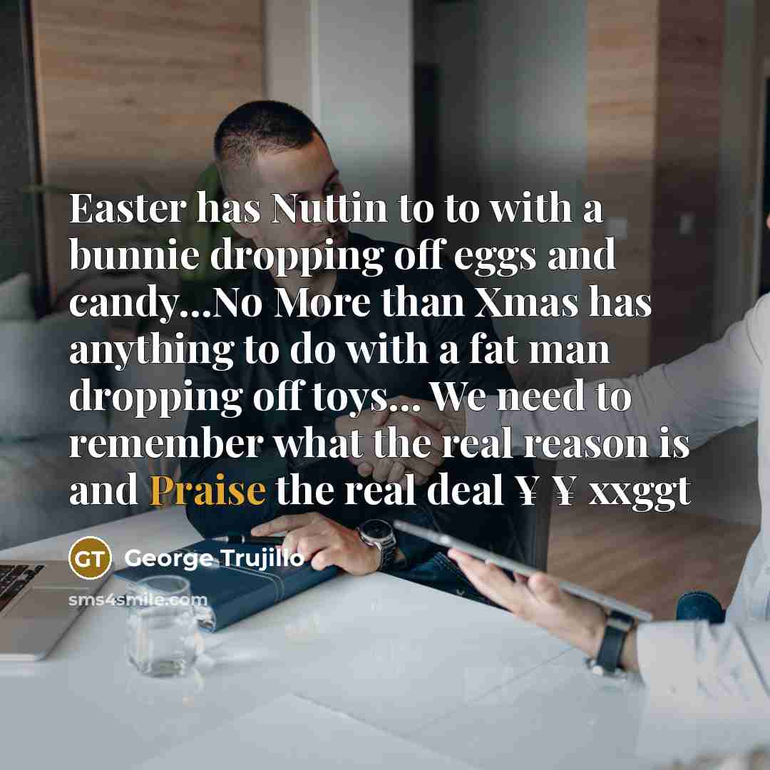 “Easter has Nuttin to to with a bunnie dropping off eggs and candy…No More than Xmas has anything to do with a fat man dropping off toys… We need to remember what the real reason is and Praise the real deal ¥ ¥ xxggt” quote by George Trujillo