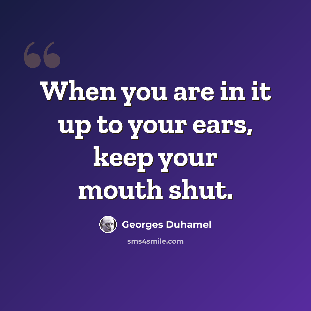 “When you are in it up to your ears, keep your mouth shut.” quote by Georges Duhamel