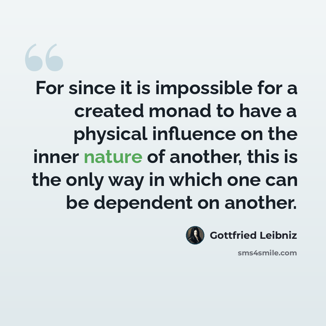 “For since it is impossible for a created monad to have a physical influence on the inner nature of another, this is the only way in which one can be dependent on another.” quote by Gottfried Leibniz