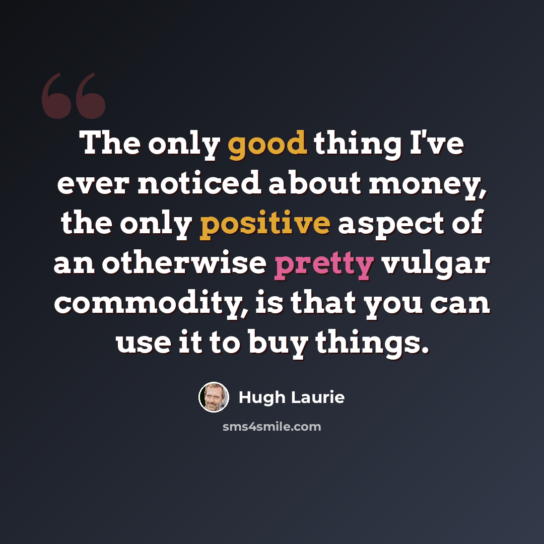 “The only good thing I've ever noticed about money, the only positive aspect of an otherwise pretty vulgar commodity, is that you can use it to buy things.” quote by Hugh Laurie