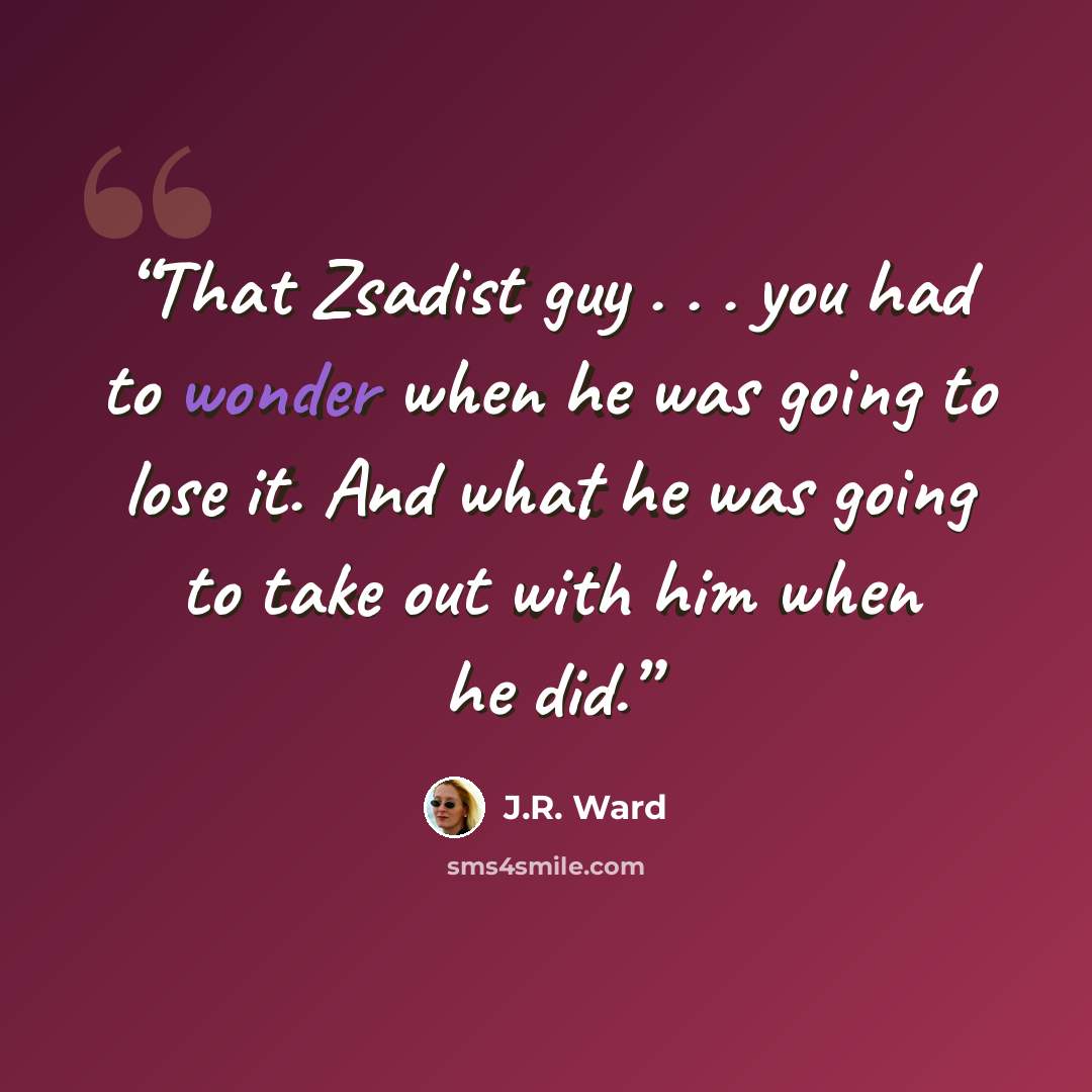 “That Zsadist guy . . . you had to wonder when he was going to lose it. And what he was going to take out with him when he did.” quote by J.R. Ward