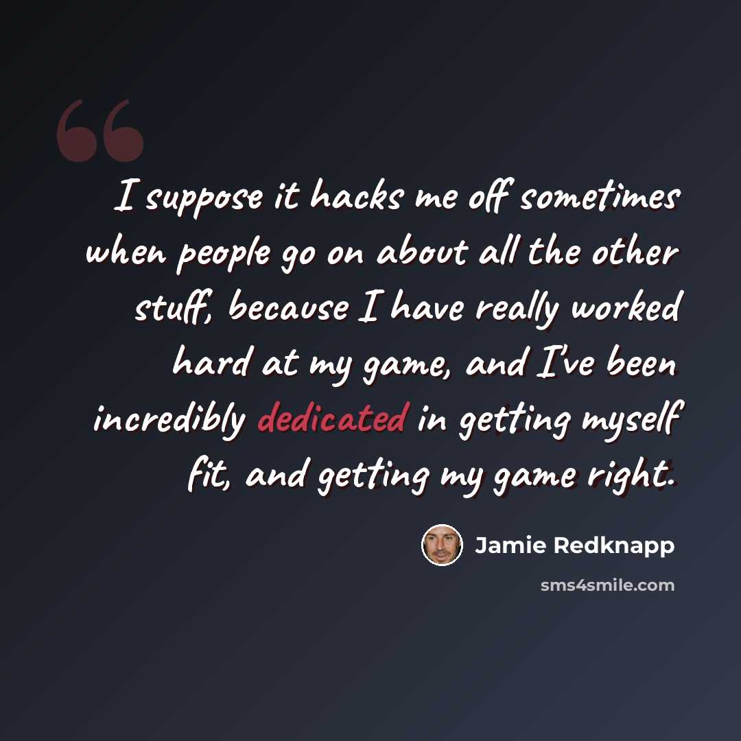 “I suppose it hacks me off sometimes when people go on about all the other stuff, because I have really worked hard at my game, and I've been incredibly dedicated in getting myself fit, and getting my game right.” quote by Jamie Redknapp