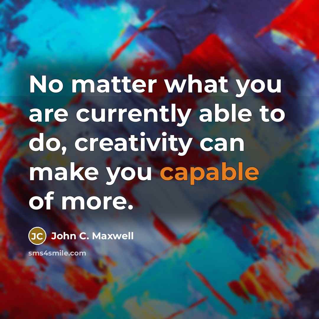 “No matter what you are currently able to do, creativity can make you capable of more.” quote by John C. Maxwell