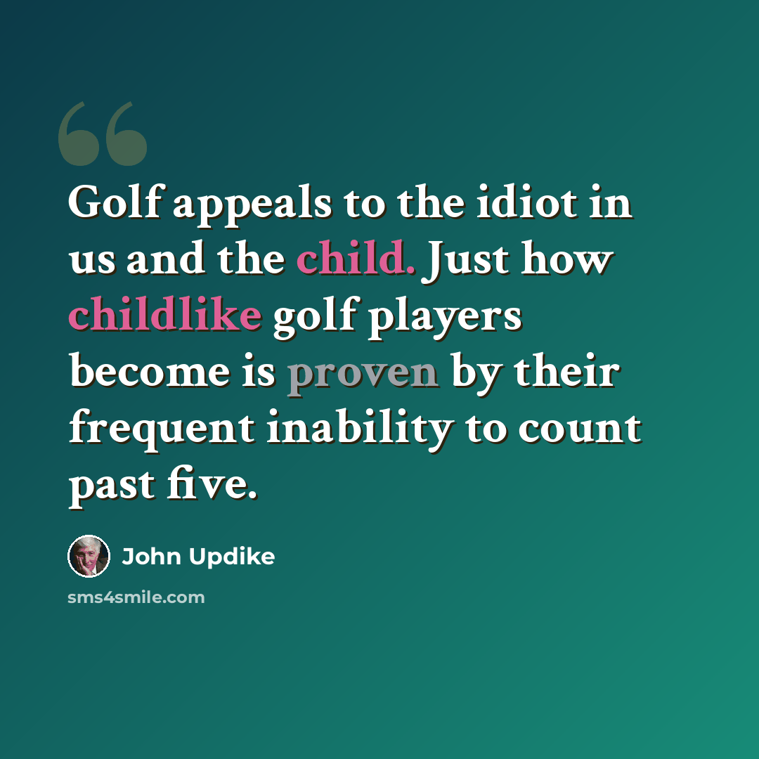 “Golf appeals to the idiot in us and the child. Just how childlike golf players become is proven by their frequent inability to count past five.” quote by John Updike